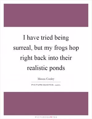 I have tried being surreal, but my frogs hop right back into their realistic ponds Picture Quote #1