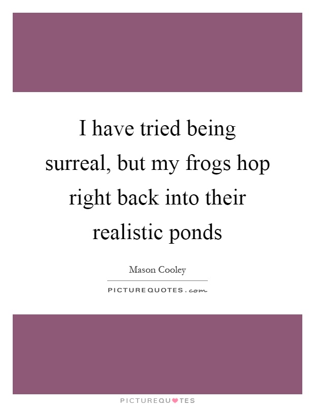 I have tried being surreal, but my frogs hop right back into their realistic ponds Picture Quote #1