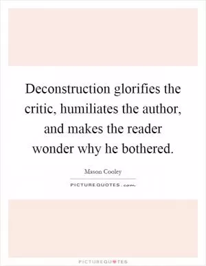 Deconstruction glorifies the critic, humiliates the author, and makes the reader wonder why he bothered Picture Quote #1