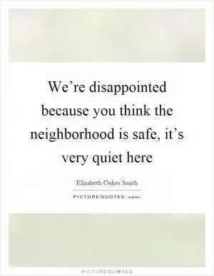We’re disappointed because you think the neighborhood is safe, it’s very quiet here Picture Quote #1