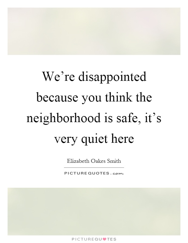 We're disappointed because you think the neighborhood is safe, it's very quiet here Picture Quote #1