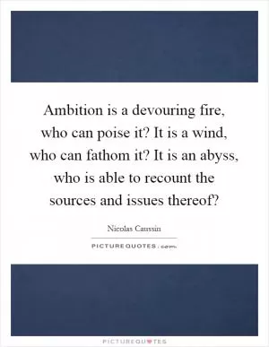 Ambition is a devouring fire, who can poise it? It is a wind, who can fathom it? It is an abyss, who is able to recount the sources and issues thereof? Picture Quote #1