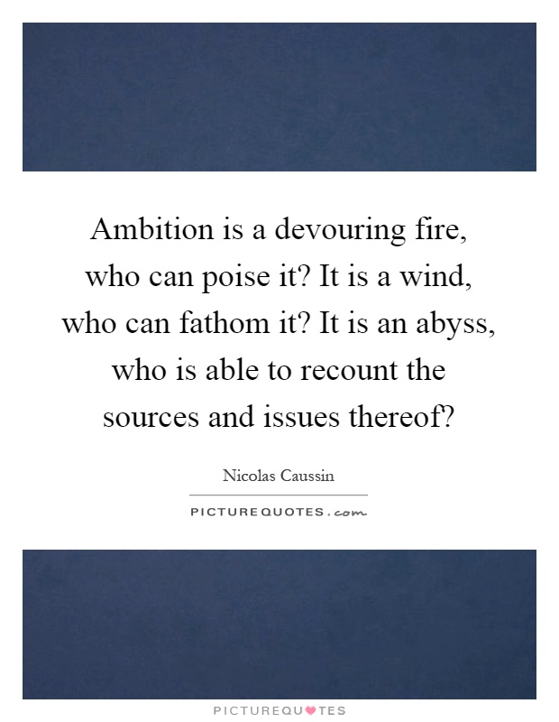 Ambition is a devouring fire, who can poise it? It is a wind, who can fathom it? It is an abyss, who is able to recount the sources and issues thereof? Picture Quote #1