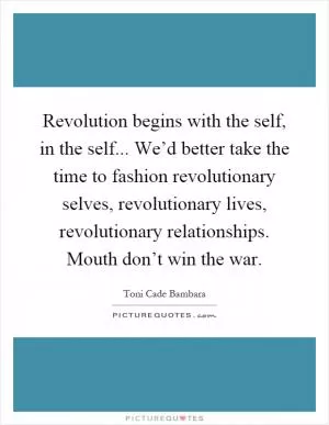 Revolution begins with the self, in the self... We’d better take the time to fashion revolutionary selves, revolutionary lives, revolutionary relationships. Mouth don’t win the war Picture Quote #1