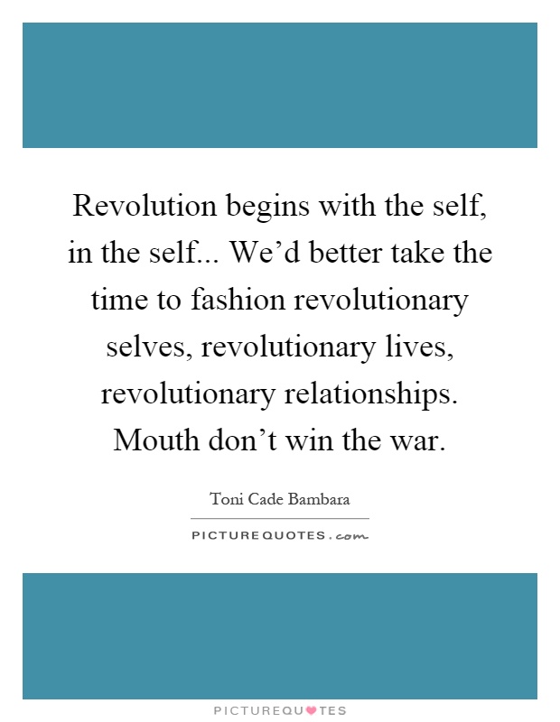 Revolution begins with the self, in the self... We'd better take the time to fashion revolutionary selves, revolutionary lives, revolutionary relationships. Mouth don't win the war Picture Quote #1
