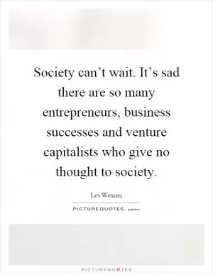 Society can’t wait. It’s sad there are so many entrepreneurs, business successes and venture capitalists who give no thought to society Picture Quote #1