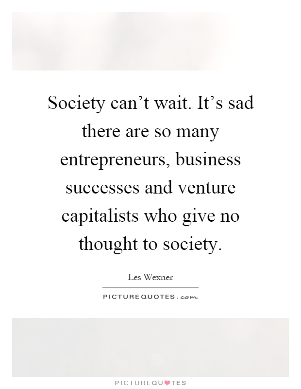 Society can't wait. It's sad there are so many entrepreneurs, business successes and venture capitalists who give no thought to society Picture Quote #1
