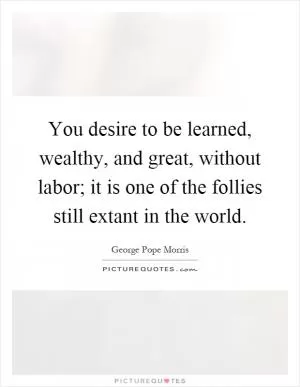 You desire to be learned, wealthy, and great, without labor; it is one of the follies still extant in the world Picture Quote #1