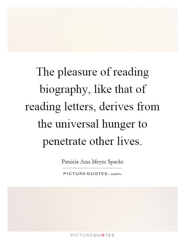 The pleasure of reading biography, like that of reading letters, derives from the universal hunger to penetrate other lives Picture Quote #1