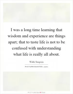 I was a long time learning that wisdom and experience are things apart; that to taste life is not to be confused with understanding what life is really all about Picture Quote #1