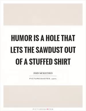 Humor is a hole that lets the sawdust out of a stuffed shirt Picture Quote #1