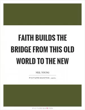 Faith builds the bridge from this old world to the new Picture Quote #1