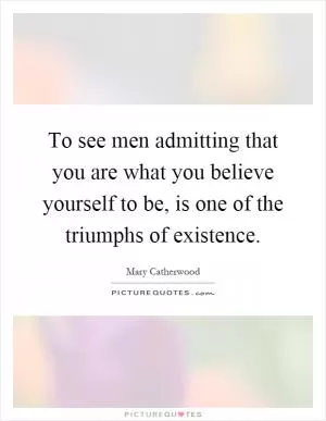 To see men admitting that you are what you believe yourself to be, is one of the triumphs of existence Picture Quote #1