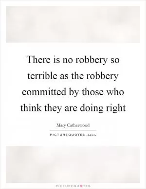 There is no robbery so terrible as the robbery committed by those who think they are doing right Picture Quote #1