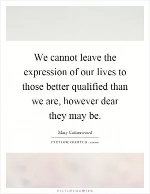 We cannot leave the expression of our lives to those better qualified than we are, however dear they may be Picture Quote #1