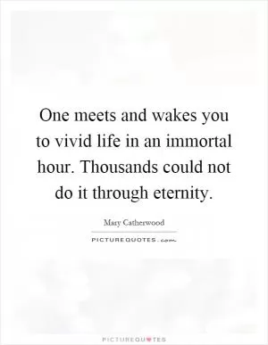 One meets and wakes you to vivid life in an immortal hour. Thousands could not do it through eternity Picture Quote #1