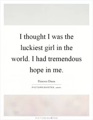 I thought I was the luckiest girl in the world. I had tremendous hope in me Picture Quote #1