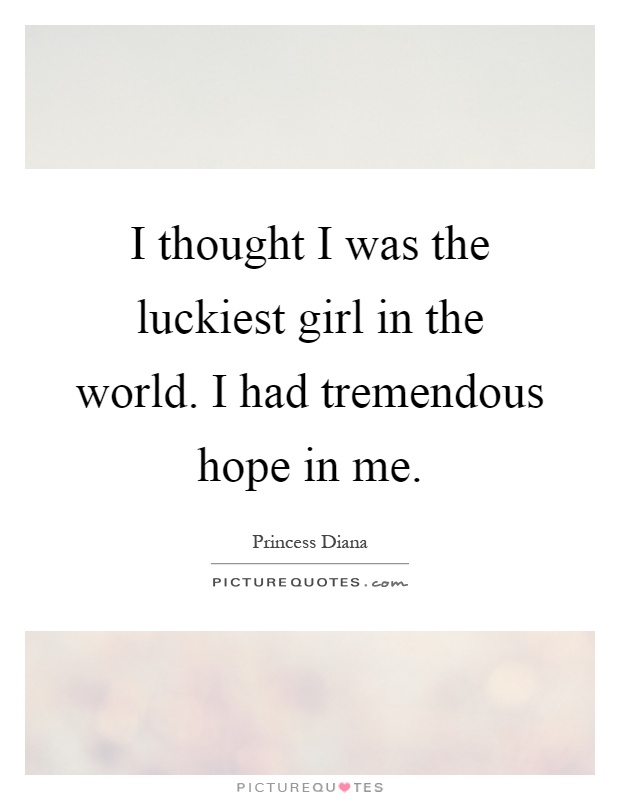 I thought I was the luckiest girl in the world. I had tremendous hope in me Picture Quote #1