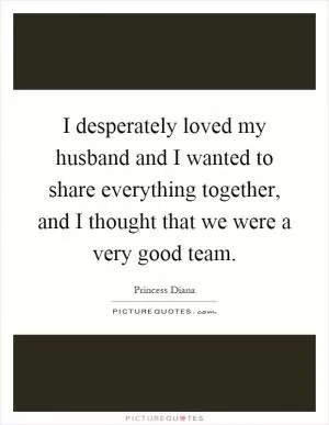 I desperately loved my husband and I wanted to share everything together, and I thought that we were a very good team Picture Quote #1