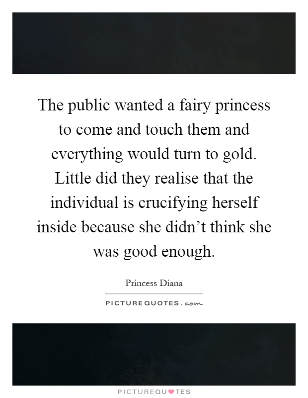 The public wanted a fairy princess to come and touch them and everything would turn to gold. Little did they realise that the individual is crucifying herself inside because she didn't think she was good enough Picture Quote #1