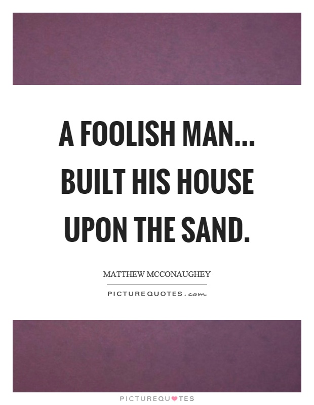 A foolish man... built his house upon the sand Picture Quote #1