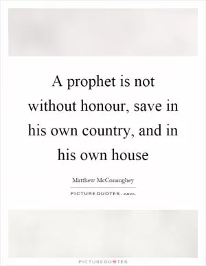 A prophet is not without honour, save in his own country, and in his own house Picture Quote #1