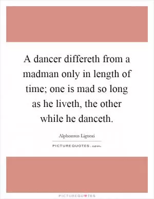 A dancer differeth from a madman only in length of time; one is mad so long as he liveth, the other while he danceth Picture Quote #1
