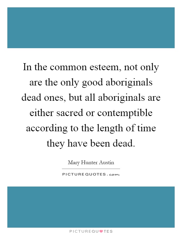 In the common esteem, not only are the only good aboriginals dead ones, but all aboriginals are either sacred or contemptible according to the length of time they have been dead Picture Quote #1