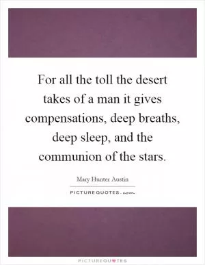 For all the toll the desert takes of a man it gives compensations, deep breaths, deep sleep, and the communion of the stars Picture Quote #1