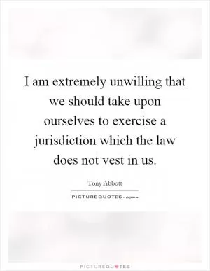 I am extremely unwilling that we should take upon ourselves to exercise a jurisdiction which the law does not vest in us Picture Quote #1