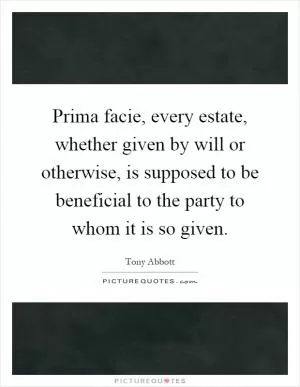 Prima facie, every estate, whether given by will or otherwise, is supposed to be beneficial to the party to whom it is so given Picture Quote #1
