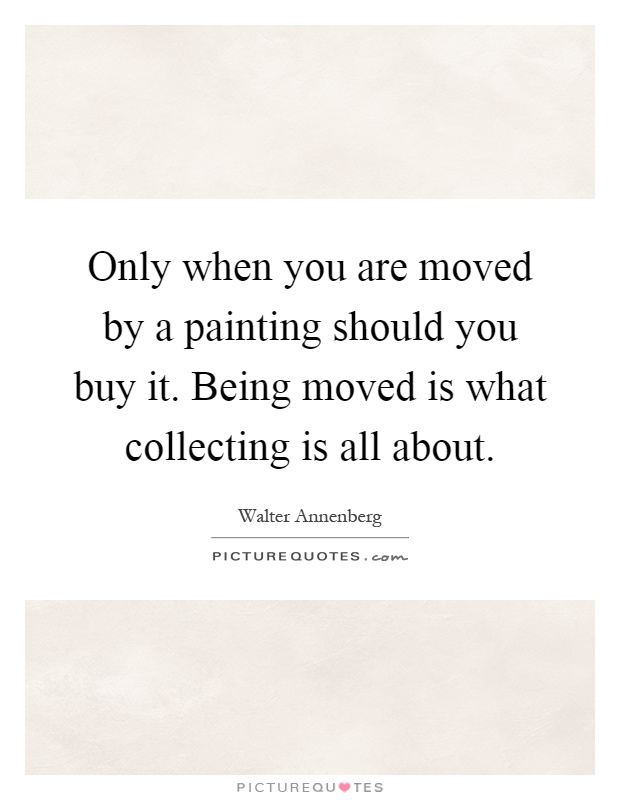 Only when you are moved by a painting should you buy it. Being moved is what collecting is all about Picture Quote #1