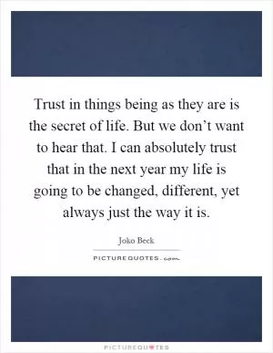 Trust in things being as they are is the secret of life. But we don’t want to hear that. I can absolutely trust that in the next year my life is going to be changed, different, yet always just the way it is Picture Quote #1