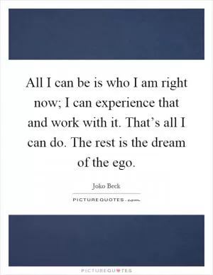 All I can be is who I am right now; I can experience that and work with it. That’s all I can do. The rest is the dream of the ego Picture Quote #1