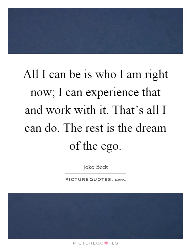All I can be is who I am right now; I can experience that and work with it. That's all I can do. The rest is the dream of the ego Picture Quote #1