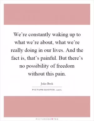 We’re constantly waking up to what we’re about, what we’re really doing in our lives. And the fact is, that’s painful. But there’s no possibility of freedom without this pain Picture Quote #1