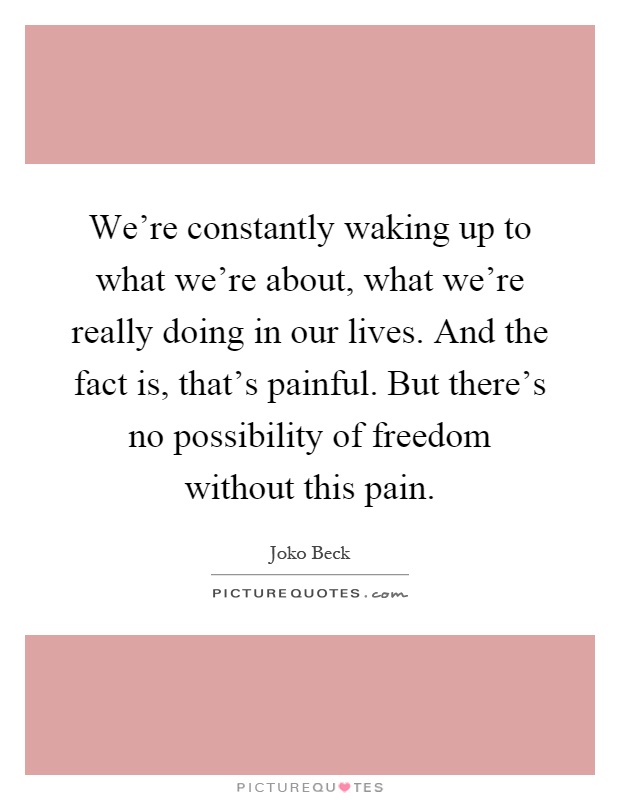 We're constantly waking up to what we're about, what we're really doing in our lives. And the fact is, that's painful. But there's no possibility of freedom without this pain Picture Quote #1