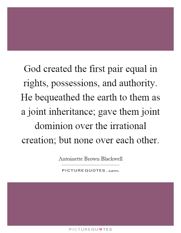 God created the first pair equal in rights, possessions, and authority. He bequeathed the earth to them as a joint inheritance; gave them joint dominion over the irrational creation; but none over each other Picture Quote #1