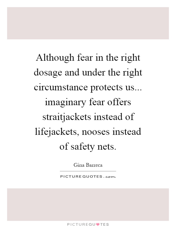 Although fear in the right dosage and under the right circumstance protects us... imaginary fear offers straitjackets instead of lifejackets, nooses instead of safety nets Picture Quote #1