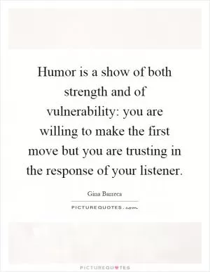 Humor is a show of both strength and of vulnerability: you are willing to make the first move but you are trusting in the response of your listener Picture Quote #1