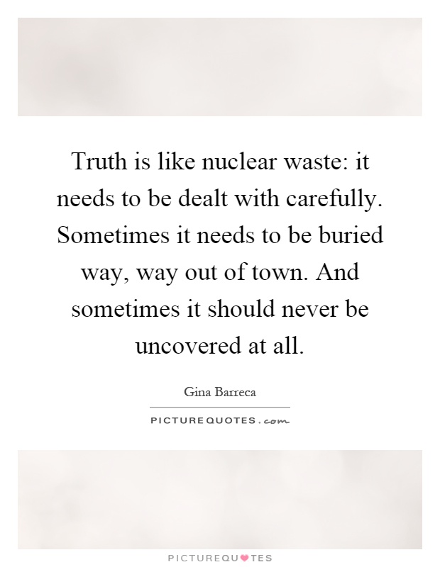 Truth is like nuclear waste: it needs to be dealt with carefully. Sometimes it needs to be buried way, way out of town. And sometimes it should never be uncovered at all Picture Quote #1