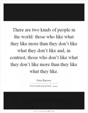 There are two kinds of people in the world: those who like what they like more than they don’t like what they don’t like and, in contrast, those who don’t like what they don’t like more than they like what they like Picture Quote #1