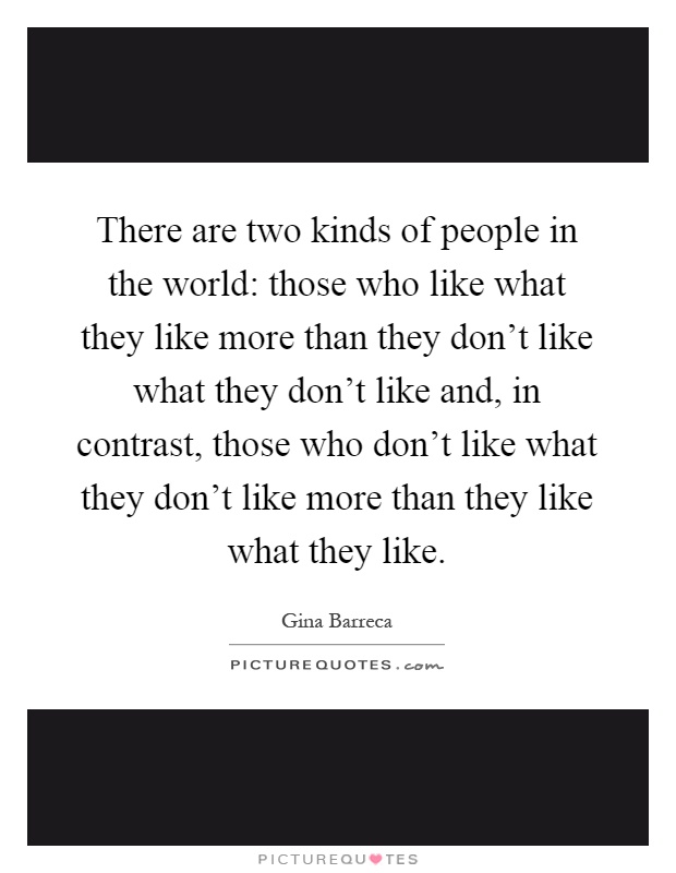 There are two kinds of people in the world: those who like what they like more than they don't like what they don't like and, in contrast, those who don't like what they don't like more than they like what they like Picture Quote #1