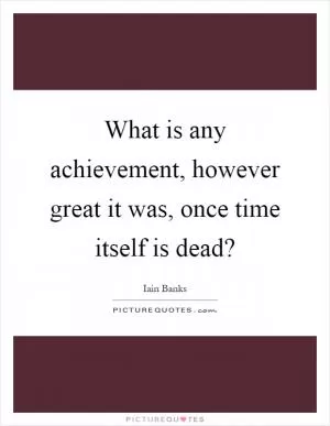 What is any achievement, however great it was, once time itself is dead? Picture Quote #1