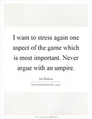 I want to stress again one aspect of the game which is most important. Never argue with an umpire Picture Quote #1