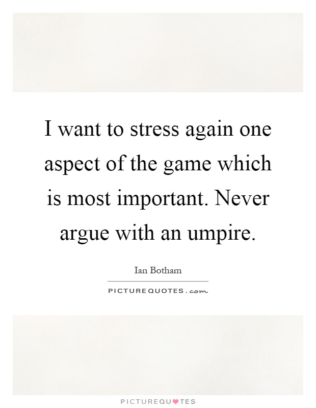 I want to stress again one aspect of the game which is most important. Never argue with an umpire Picture Quote #1