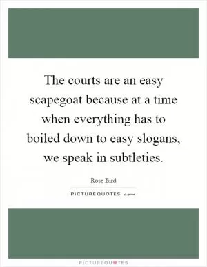 The courts are an easy scapegoat because at a time when everything has to boiled down to easy slogans, we speak in subtleties Picture Quote #1