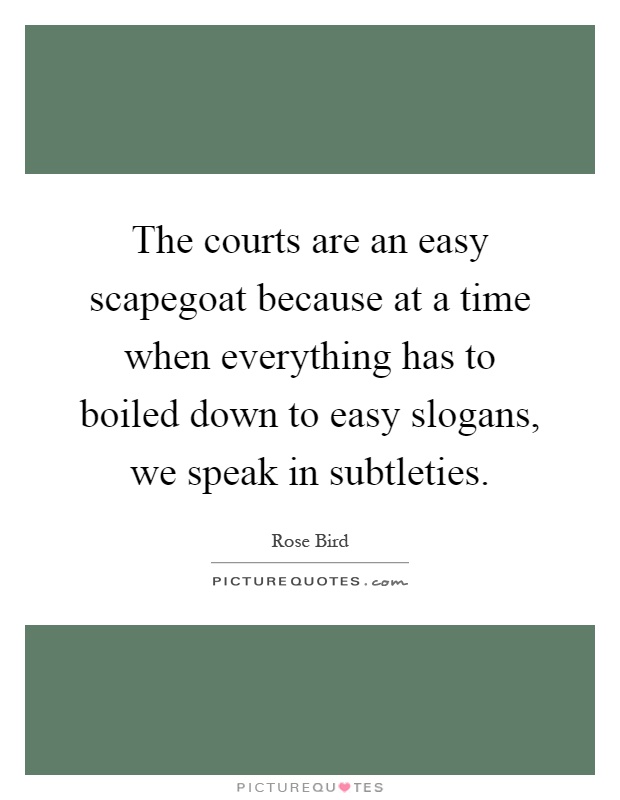 The courts are an easy scapegoat because at a time when everything has to boiled down to easy slogans, we speak in subtleties Picture Quote #1