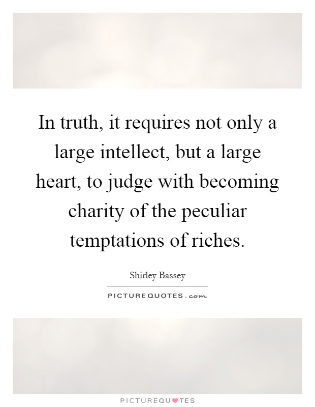 In truth, it requires not only a large intellect, but a large heart, to judge with becoming charity of the peculiar temptations of riches Picture Quote #1