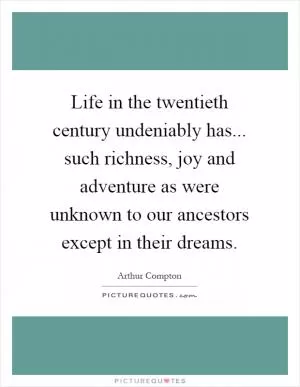 Life in the twentieth century undeniably has... such richness, joy and adventure as were unknown to our ancestors except in their dreams Picture Quote #1